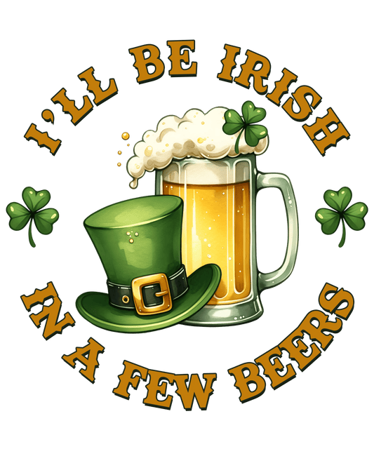I'll Be Irish in a Few Beers Saint Patricks Day Design- DTF Ready To Press - Heat Press Transfer