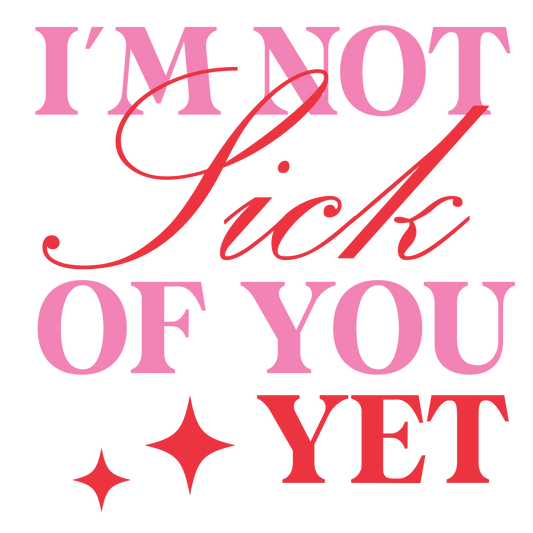 I'm Not Sick Of You Yet Valentine's Day Design | DTF Center - Heat Press Transfer