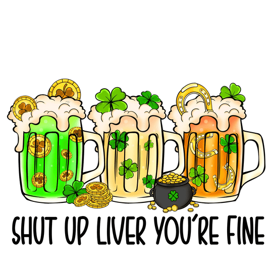 Shut Up Liver You're Fine Saint Patrick's Day Design - DTF Ready To Press - Heat Press Transfer
